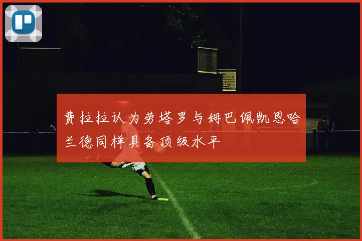 费拉拉认为劳塔罗与姆巴佩凯恩哈兰德同样具备顶级水平
