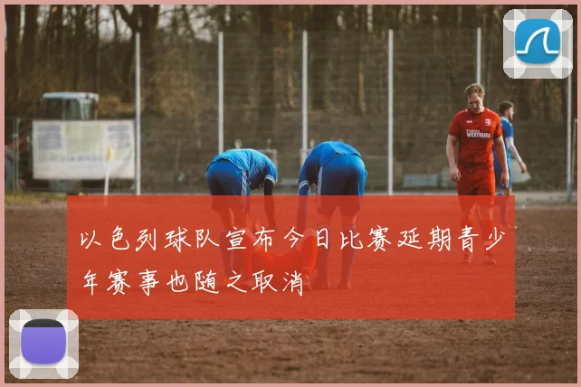 以色列球队宣布今日比赛延期青少年赛事也随之取消