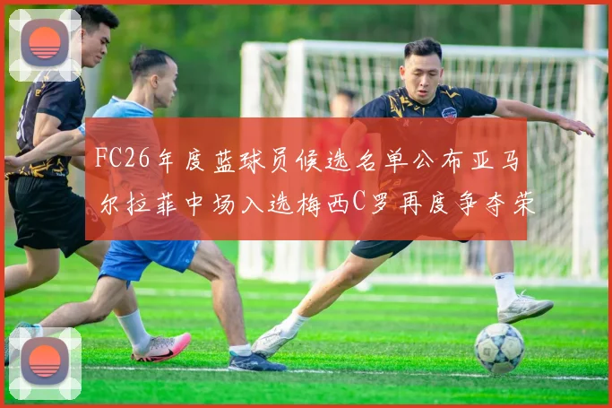 FC26年度蓝球员候选名单公布亚马尔拉菲中场入选梅西C罗再度争夺荣誉