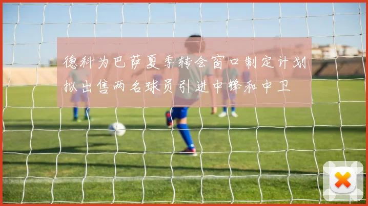 德科为巴萨夏季转会窗口制定计划拟出售两名球员引进中锋和中卫