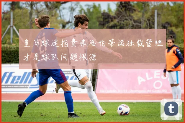 皇马球迷指责弗洛伦蒂诺独裁管理才是球队问题根源