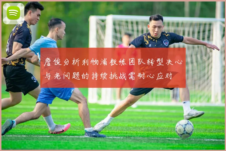 詹俊分析利物浦教练团队转型决心与老问题的持续挑战需耐心应对