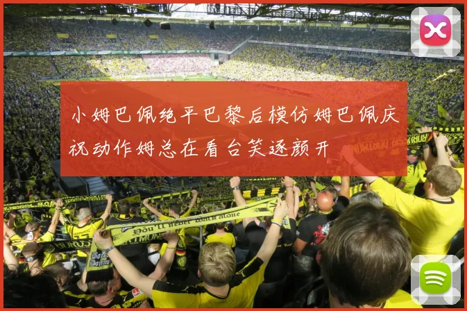 小姆巴佩绝平巴黎后模仿姆巴佩庆祝动作姆总在看台笑逐颜开