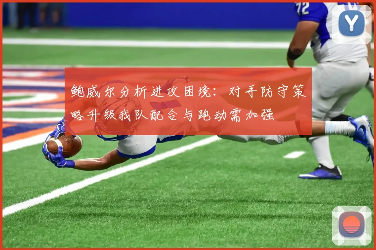 鲍威尔分析进攻困境：对手防守策略升级我队配合与跑动需加强