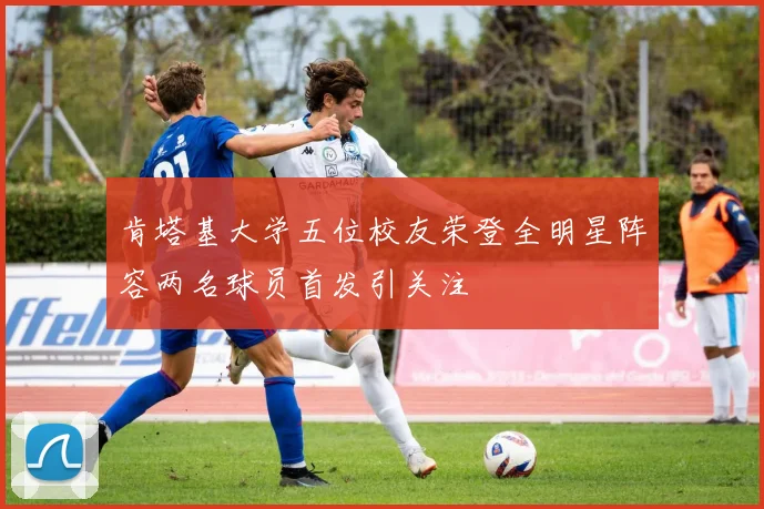 肯塔基大学五位校友荣登全明星阵容两名球员首发引关注