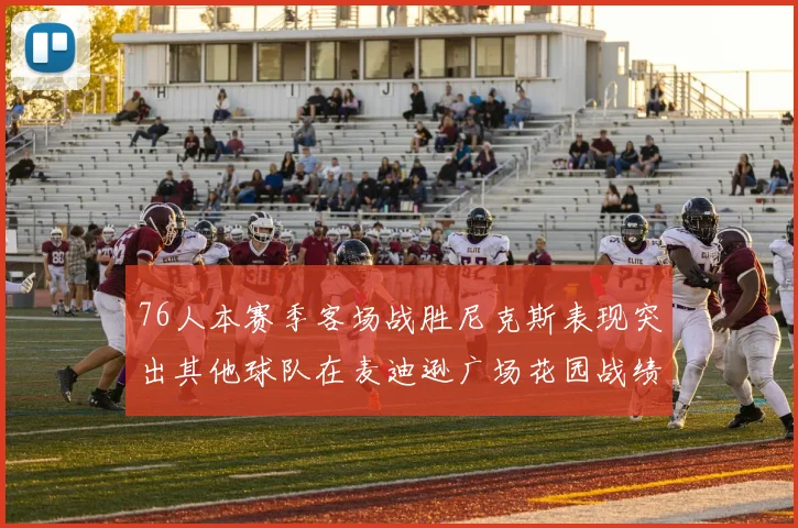 76人本赛季客场战胜尼克斯表现突出其他球队在麦迪逊广场花园战绩惨淡