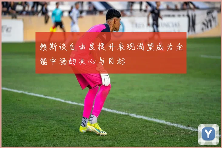 赖斯谈自由度提升表现渴望成为全能中场的决心与目标