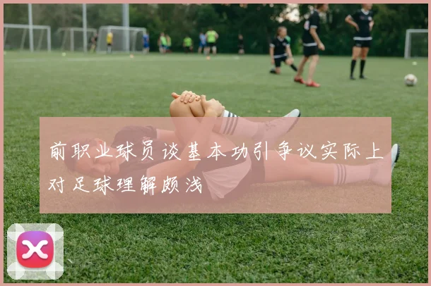 前职业球员谈基本功引争议实际上对足球理解颇浅
