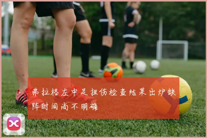 弗拉格左中足扭伤检查结果出炉缺阵时间尚不明确