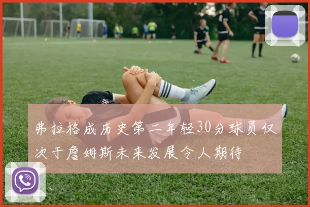 弗拉格成历史第二年轻30分球员仅次于詹姆斯未来发展令人期待