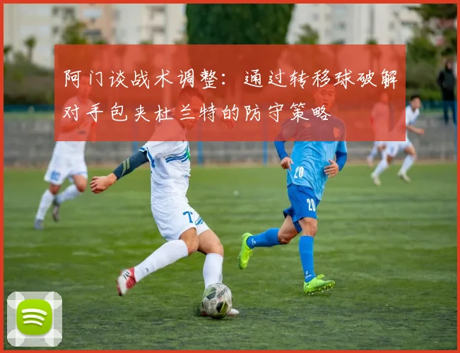 阿门谈战术调整：通过转移球破解对手包夹杜兰特的防守策略