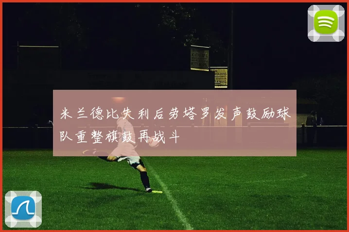 米兰德比失利后劳塔罗发声鼓励球队重整旗鼓再战斗