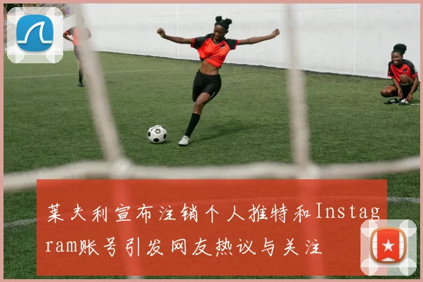 莱夫利宣布注销个人推特和Instagram账号引发网友热议与关注