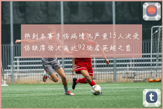 热刺本赛季伤病情况严重15人次受伤缺席场次高达92场居英超之首