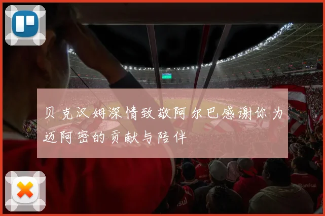 贝克汉姆深情致敬阿尔巴感谢你为迈阿密的贡献与陪伴