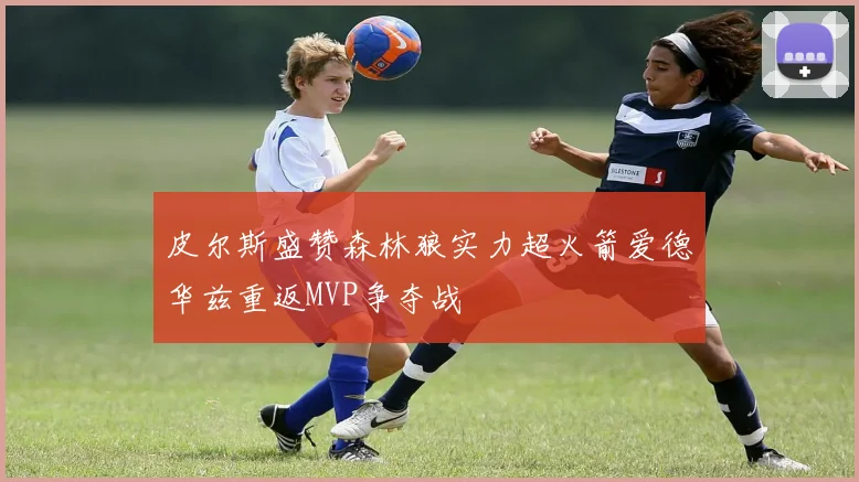 皮尔斯盛赞森林狼实力超火箭爱德华兹重返MVP争夺战