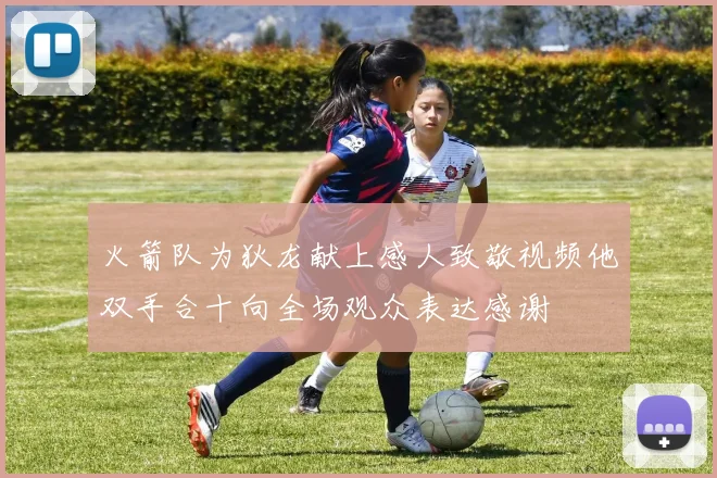 火箭队为狄龙献上感人致敬视频他双手合十向全场观众表达感谢