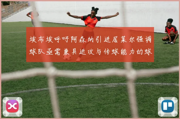 埃布埃呼吁阿森纳引进居莱尔强调球队亟需兼具进攻与传球能力的球员