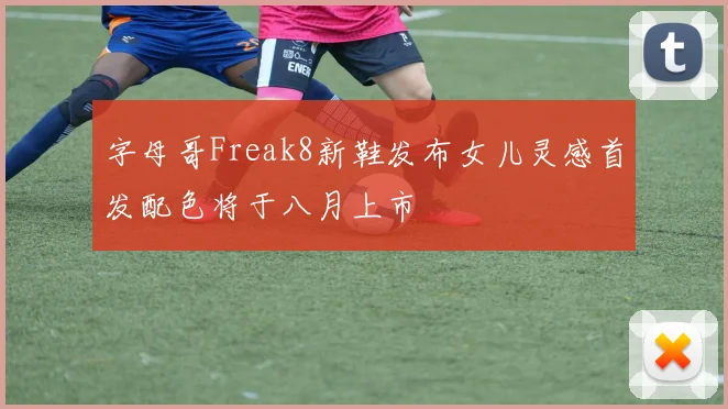 字母哥Freak8新鞋发布女儿灵感首发配色将于八月上市