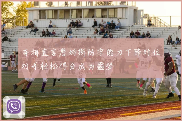 夸梅直言詹姆斯防守能力下降对位对手轻松得分成为噩梦