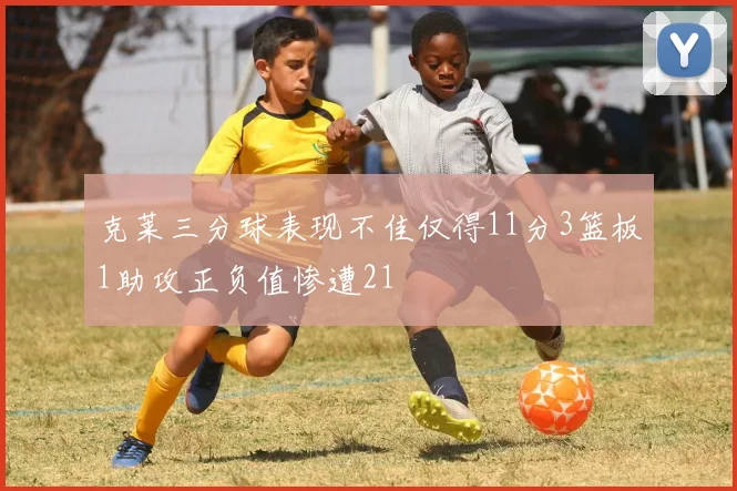 克莱三分球表现不佳仅得11分3篮板1助攻正负值惨遭21