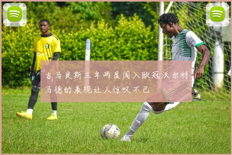 吉马良斯三年两度闯入欧冠沃尔特马德的表现让人惊叹不已
