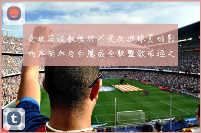 麦坎茨谈教练对不受欢迎球员的影响库明加与白魔成全联盟敬而远之的例证