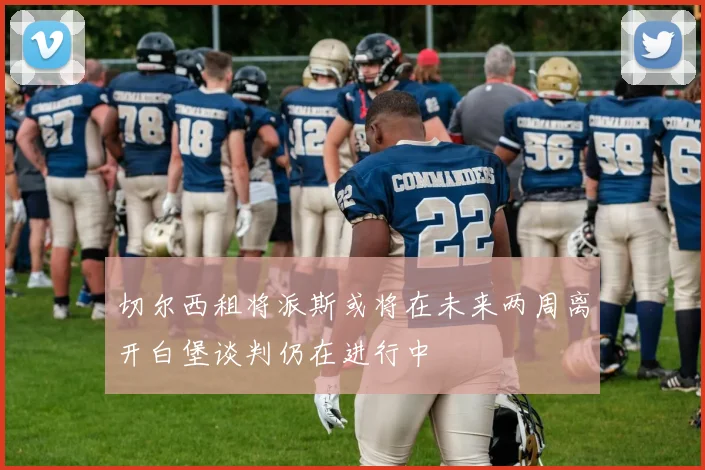 切尔西租将派斯或将在未来两周离开白堡谈判仍在进行中