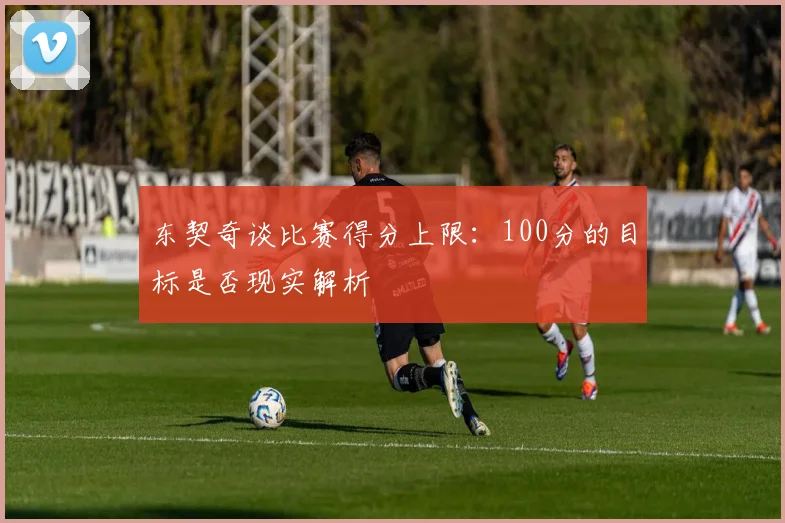 东契奇谈比赛得分上限：100分的目标是否现实解析