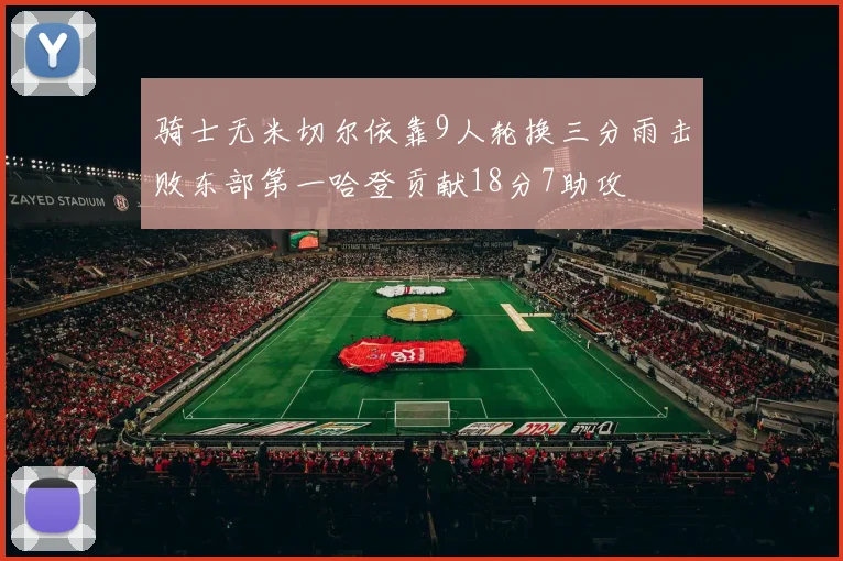 骑士无米切尔依靠9人轮换三分雨击败东部第一哈登贡献18分7助攻