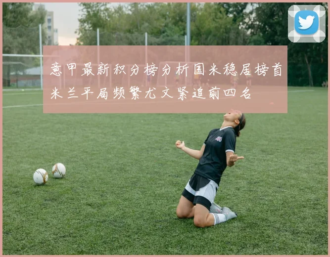 意甲最新积分榜分析国米稳居榜首米兰平局频繁尤文紧追前四名