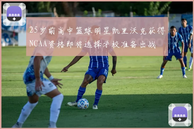 25岁前高中篮球明星凯里沃克获得NCAA资格即将选择学校准备出战