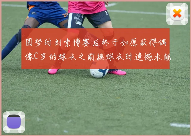 圆梦时刻索博赛后终于如愿获得偶像C罗的球衣之前换球衣时遗憾未能成功