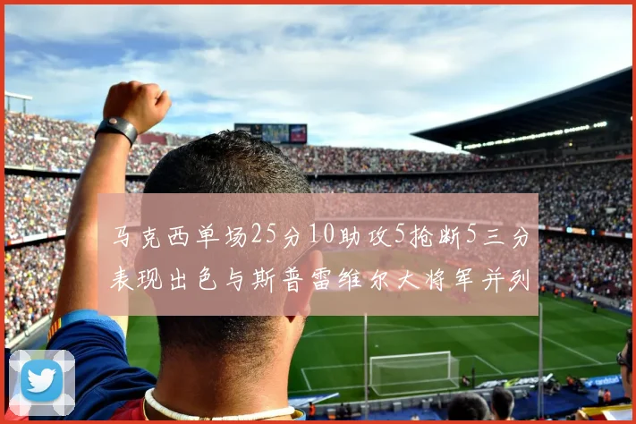 马克西单场25分10助攻5抢断5三分表现出色与斯普雷维尔大将军并列NBA历史第一
