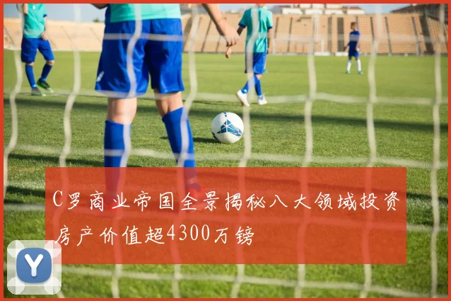 C罗商业帝国全景揭秘八大领域投资房产价值超4300万镑