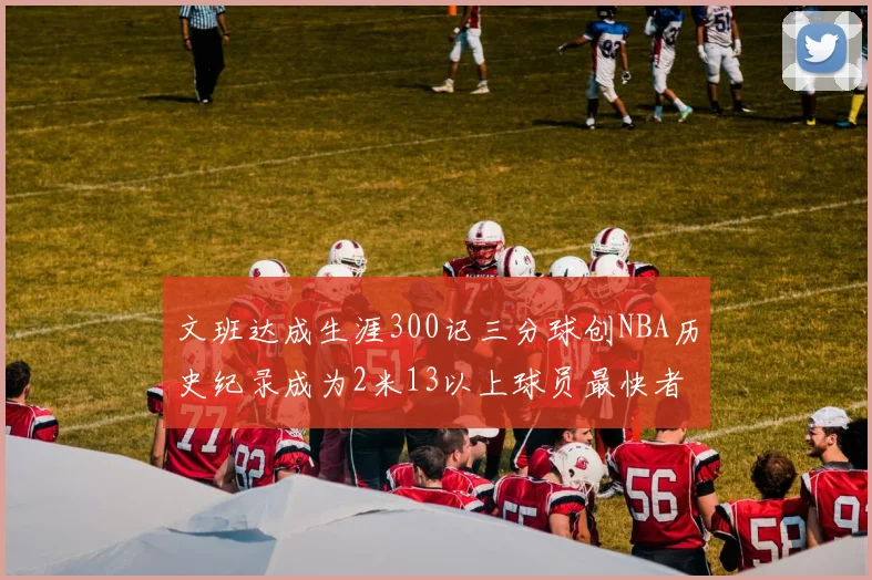 文班达成生涯300记三分球创NBA历史纪录成为2米13以上球员最快者