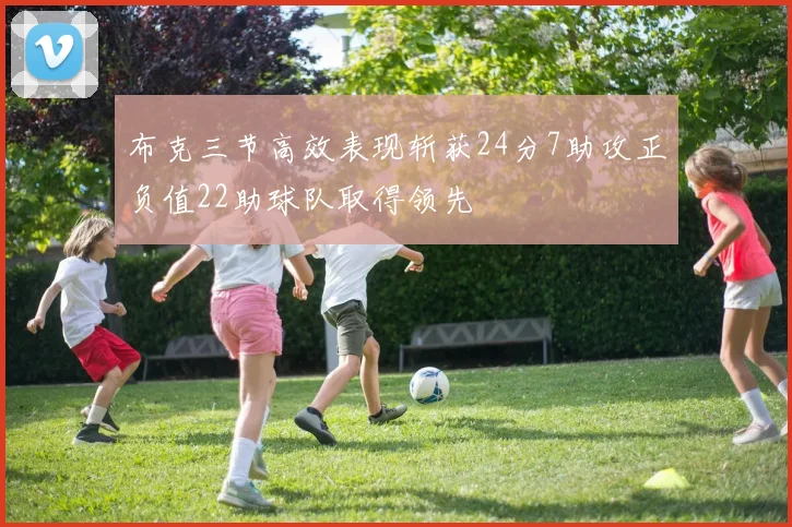 布克三节高效表现斩获24分7助攻正负值22助球队取得领先