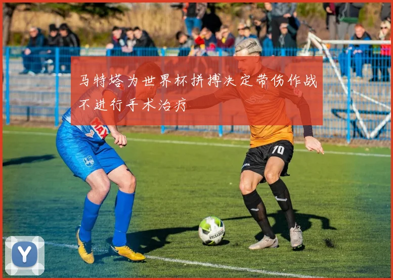 马特塔为世界杯拼搏决定带伤作战不进行手术治疗