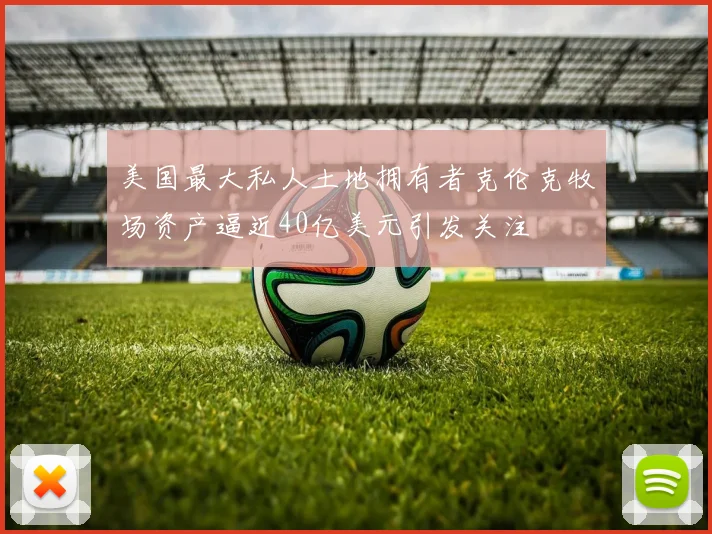 美国最大私人土地拥有者克伦克牧场资产逼近40亿美元引发关注