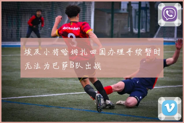 埃及小将哈姆扎回国办理手续暂时无法为巴萨B队出战
