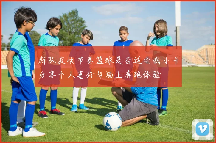 新队友快节奏篮球是否适合我小卡分享个人喜好与场上奔跑体验