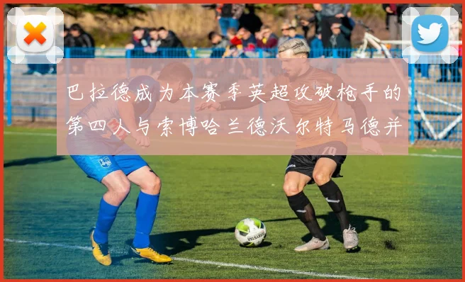 巴拉德成为本赛季英超攻破枪手的第四人与索博哈兰德沃尔特马德并肩齐名