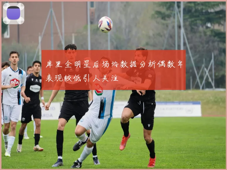 库里全明星后场均数据分析偶数年表现较低引人关注