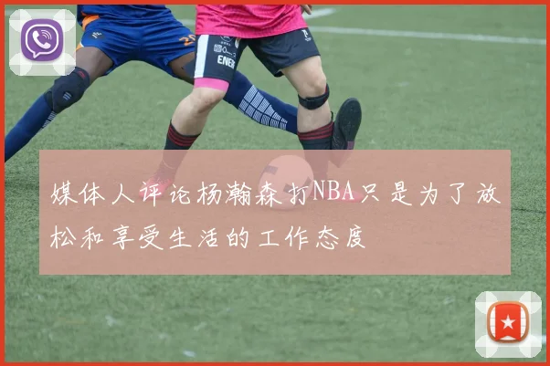 媒体人评论杨瀚森打NBA只是为了放松和享受生活的工作态度