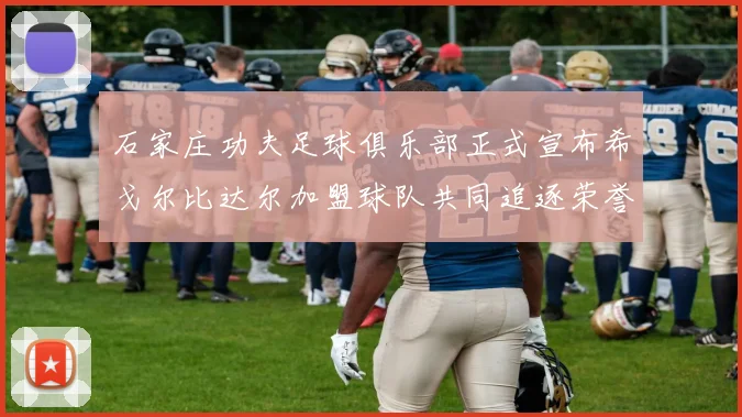 石家庄功夫足球俱乐部正式宣布希戈尔比达尔加盟球队共同追逐荣誉