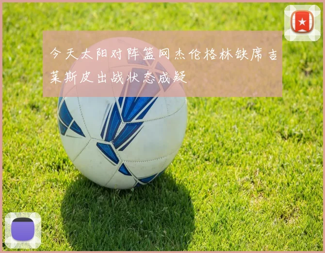 今天太阳对阵篮网杰伦格林缺席吉莱斯皮出战状态成疑