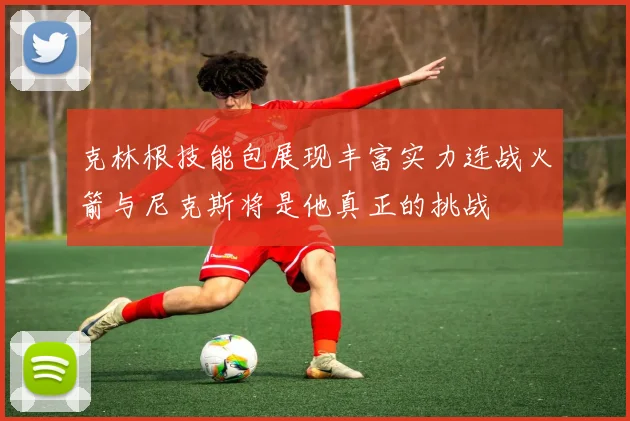 克林根技能包展现丰富实力连战火箭与尼克斯将是他真正的挑战
