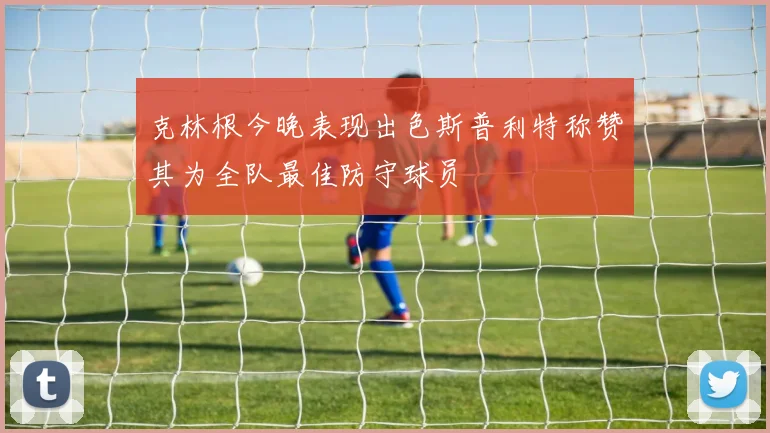克林根今晚表现出色斯普利特称赞其为全队最佳防守球员