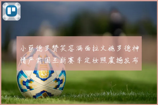 小萨德罗赞笑容满面拉文施罗德神情严肃国王新赛季定妆照震撼发布