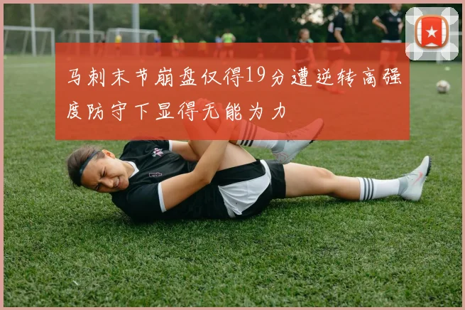 马刺末节崩盘仅得19分遭逆转高强度防守下显得无能为力